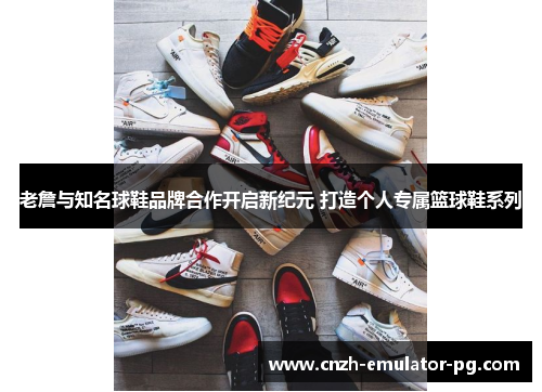老詹与知名球鞋品牌合作开启新纪元 打造个人专属篮球鞋系列 老詹与知名球鞋品牌合作开启新纪元 打造个人专属篮球鞋系列