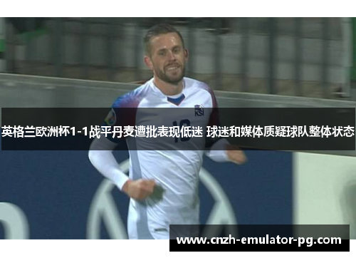 英格兰欧洲杯1-1战平丹麦遭批表现低迷 球迷和媒体质疑球队整体状态 英格兰欧洲杯1-1战平丹麦遭批表现低迷 球迷和媒体质疑球队整体状态
