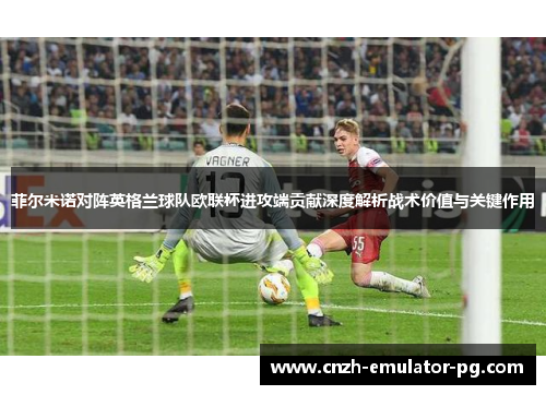 菲尔米诺对阵英格兰球队欧联杯进攻端贡献深度解析战术价值与关键作用