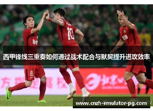 西甲锋线三重奏如何通过战术配合与默契提升进攻效率