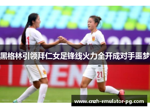黑格林引领拜仁女足锋线火力全开成对手噩梦