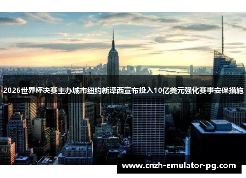 2026世界杯决赛主办城市纽约新泽西宣布投入10亿美元强化赛事安保措施