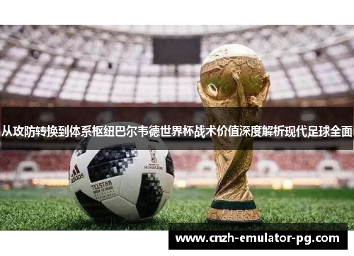 从攻防转换到体系枢纽巴尔韦德世界杯战术价值深度解析现代足球全面