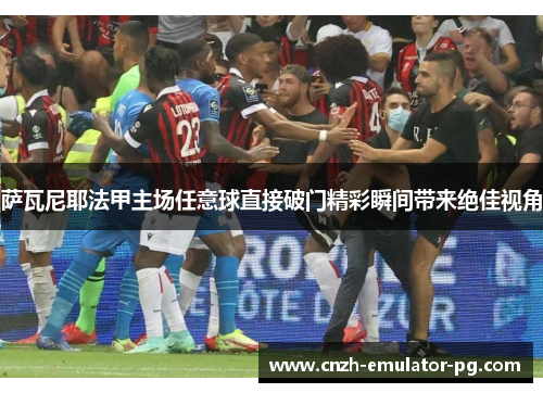 萨瓦尼耶法甲主场任意球直接破门精彩瞬间带来绝佳视角 萨瓦尼耶法甲主场任意球直接破门精彩瞬间带来绝佳视角