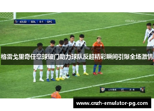 格雷戈里奇任意球破门助力球队反超精彩瞬间引爆全场激情 格雷戈里奇任意球破门助力球队反超精彩瞬间引爆全场激情
