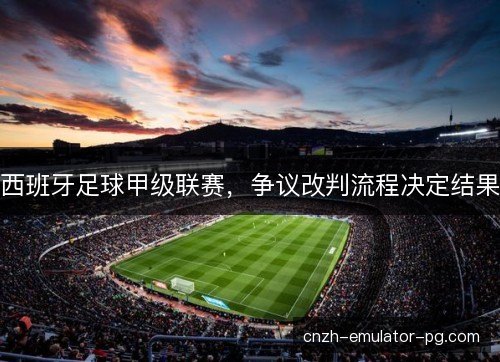 西班牙足球甲级联赛，争议改判流程决定结果