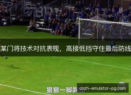 某门将技术对抗表现，高接低挡守住最后防线