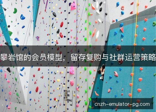 攀岩馆的会员模型，留存复购与社群运营策略
