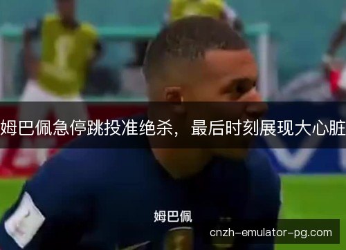 姆巴佩急停跳投准绝杀,最后时刻展现大心脏 姆巴佩急停跳投准绝杀,最后时刻展现大心脏
